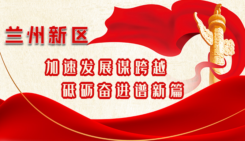 【學(xué)習(xí)貫徹省黨代會精神】圖解|蘭州新區(qū):加速發(fā)展謀跨越 砥礪奮進(jìn)譜新篇