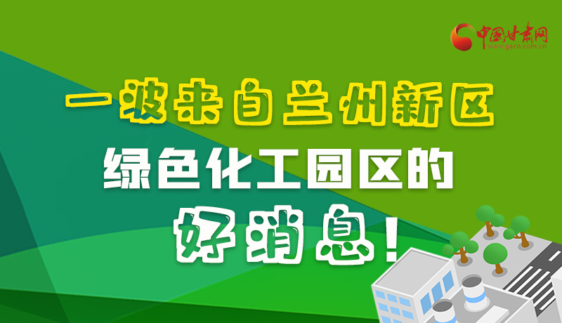 圖解|速看！一波來自蘭州新區(qū)綠色化工園區(qū)的好消息！