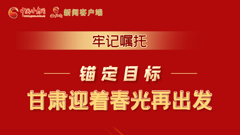 圖解|牢記囑托，錨定目標(biāo)，甘肅迎著春光再出發(fā)！