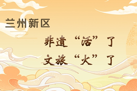 【萬(wàn)千氣象看甘肅】長(zhǎng)圖|蘭州新區(qū)：非遺“活”了，文旅“火”了