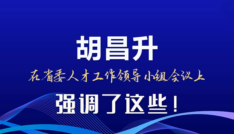 圖解|胡昌升在省委人才工作領(lǐng)導(dǎo)小組會(huì)議上強(qiáng)調(diào)了這些！