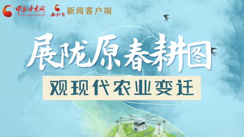 長圖|展隴原春耕圖 觀現(xiàn)代農業(yè)變遷