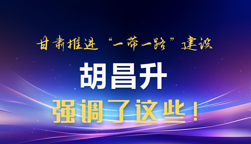 圖解|甘肅推進(jìn)“一帶一路”建設(shè) 胡昌升強(qiáng)調(diào)了這些！