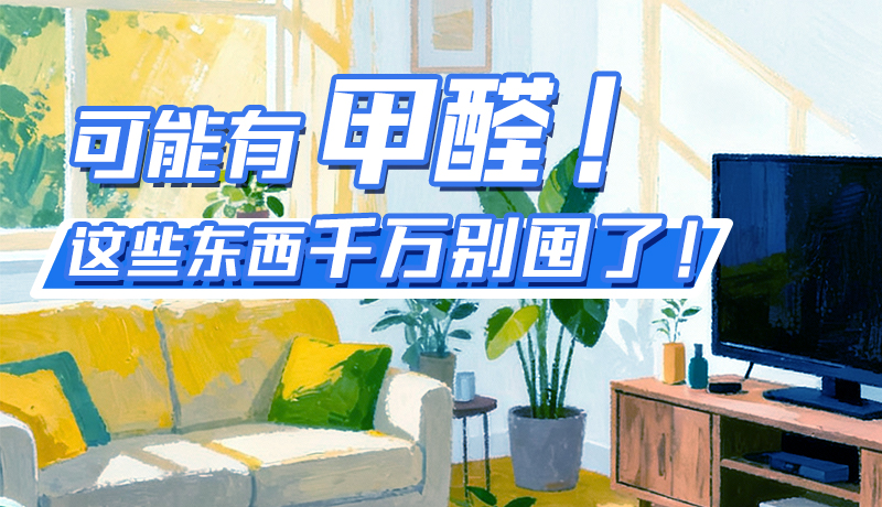 長(zhǎng)圖|可能有甲醛！這些東西千萬(wàn)別囤了！