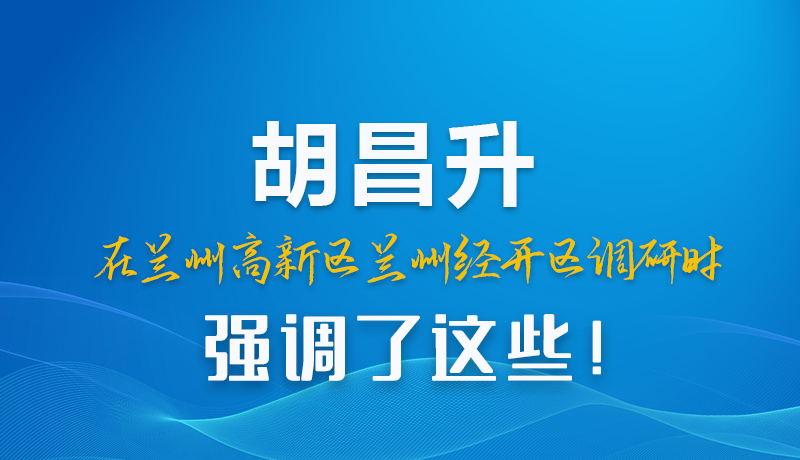 圖解|胡昌升在蘭州高新區(qū)蘭州經(jīng)開區(qū)調(diào)研時強調(diào)了這些！